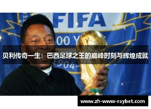 贝利传奇一生:巴西足球之王的巅峰时刻与辉煌成就 贝利传奇一生:巴西足球之王的巅峰时刻与辉煌成就