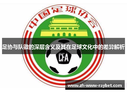 足协与队徽的深层含义及其在足球文化中的差异解析 足协与队徽的深层含义及其在足球文化中的差异解析