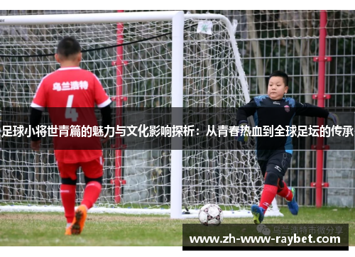 足球小将世青篇的魅力与文化影响探析:从青春热血到全球足坛的传承 足球小将世青篇的魅力与文化影响探析:从青春热血到全球足坛的传承