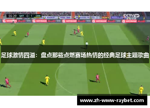 足球激情四溢：盘点那些点燃赛场热情的经典足球主题歌曲