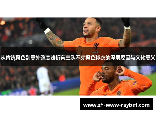 从传统橙色到意外改变浅析荷兰队不穿橙色球衣的深层原因与文化意义 从传统橙色到意外改变浅析荷兰队不穿橙色球衣的深层原因与文化意义