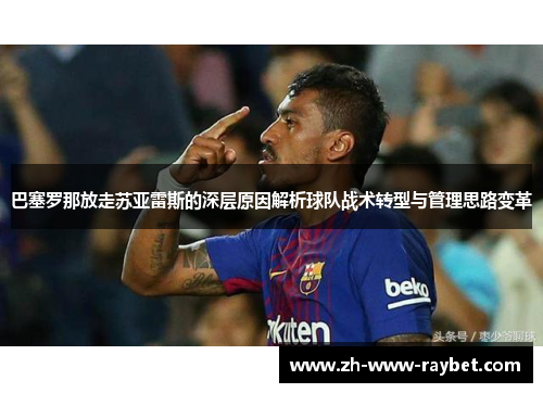 巴塞罗那放走苏亚雷斯的深层原因解析球队战术转型与管理思路变革 巴塞罗那放走苏亚雷斯的深层原因解析球队战术转型与管理思路变革