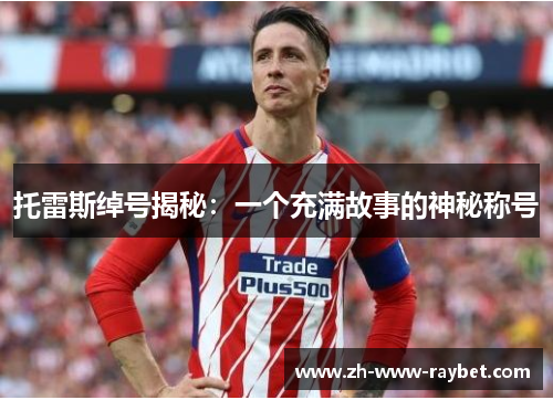 托雷斯绰号揭秘:一个充满故事的神秘称号 托雷斯绰号揭秘:一个充满故事的神秘称号