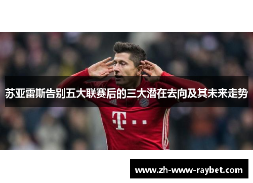 苏亚雷斯告别五大联赛后的三大潜在去向及其未来走势 苏亚雷斯告别五大联赛后的三大潜在去向及其未来走势
