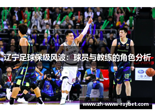 辽宁足球保级风波:球员与教练的角色分析 辽宁足球保级风波:球员与教练的角色分析