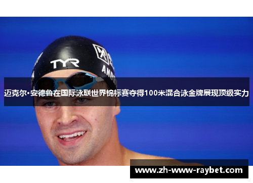 迈克尔·安德鲁在国际泳联世界锦标赛夺得100米混合泳金牌展现顶级实力 迈克尔·安德鲁在国际泳联世界锦标赛夺得100米混合泳金牌展现顶级实力