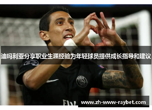 迪玛利亚分享职业生涯经验为年轻球员提供成长指导和建议 迪玛利亚分享职业生涯经验为年轻球员提供成长指导和建议