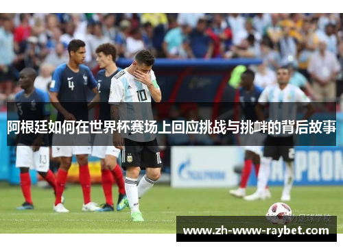 阿根廷如何在世界杯赛场上回应挑战与挑衅的背后故事 阿根廷如何在世界杯赛场上回应挑战与挑衅的背后故事