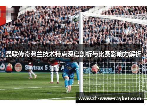 曼联传奇弗兰技术特点深度剖析与比赛影响力解析 曼联传奇弗兰技术特点深度剖析与比赛影响力解析