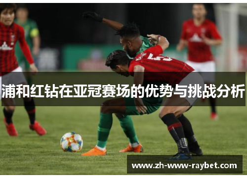 浦和红钻在亚冠赛场的优势与挑战分析 浦和红钻在亚冠赛场的优势与挑战分析