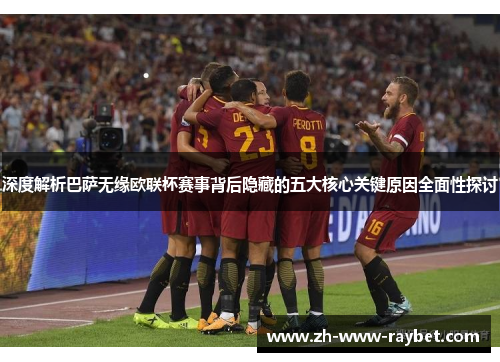 深度解析巴萨无缘欧联杯赛事背后隐藏的五大核心关键原因全面性探讨 深度解析巴萨无缘欧联杯赛事背后隐藏的五大核心关键原因全面性探讨