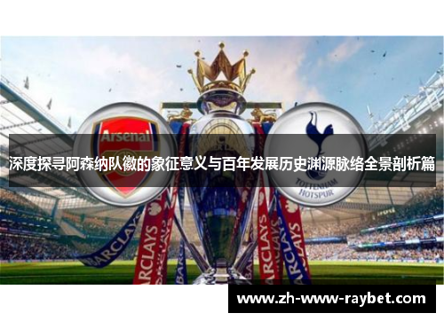 深度探寻阿森纳队徽的象征意义与百年发展历史渊源脉络全景剖析篇 深度探寻阿森纳队徽的象征意义与百年发展历史渊源脉络全景剖析篇