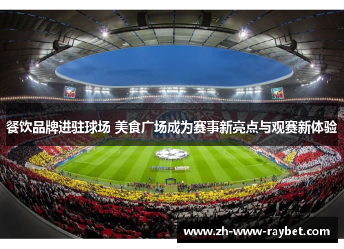 餐饮品牌进驻球场 美食广场成为赛事新亮点与观赛新体验 餐饮品牌进驻球场 美食广场成为赛事新亮点与观赛新体验