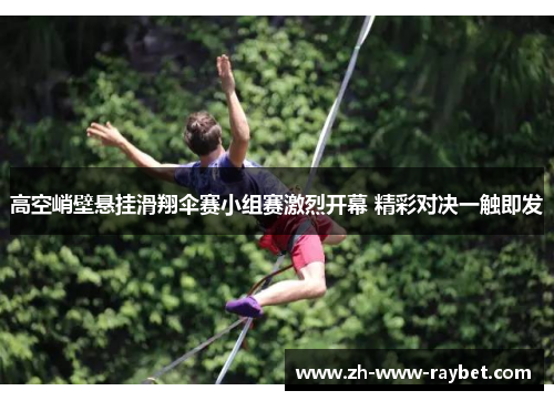 高空峭壁悬挂滑翔伞赛小组赛激烈开幕 精彩对决一触即发