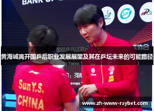 黄海诚离开国乒后职业发展展望及其在乒坛未来的可能路径