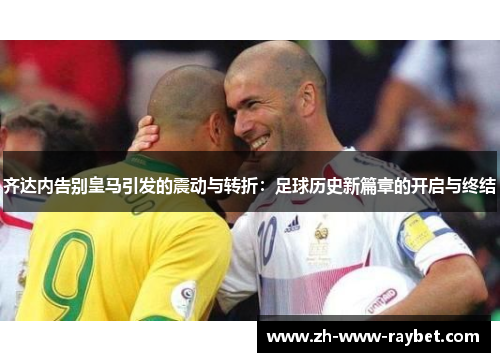 齐达内告别皇马引发的震动与转折：足球历史新篇章的开启与终结
