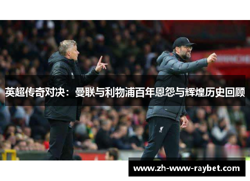 英超传奇对决:曼联与利物浦百年恩怨与辉煌历史回顾 英超传奇对决:曼联与利物浦百年恩怨与辉煌历史回顾