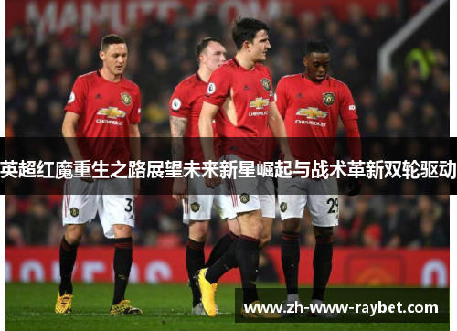 英超红魔重生之路展望未来新星崛起与战术革新双轮驱动