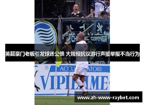 英超豪门老板引发球迷公愤 大规模抗议游行声援举报不当行为 英超豪门老板引发球迷公愤 大规模抗议游行声援举报不当行为