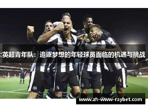 英超青年队:追逐梦想的年轻球员面临的机遇与挑战 英超青年队:追逐梦想的年轻球员面临的机遇与挑战