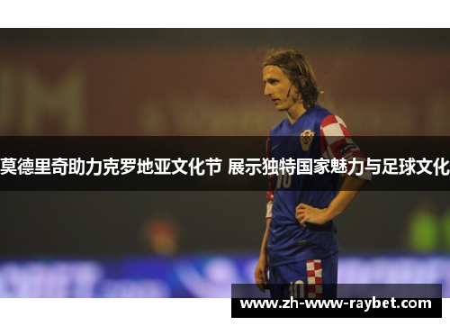 莫德里奇助力克罗地亚文化节 展示独特国家魅力与足球文化