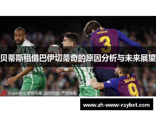 贝蒂斯租借巴伊切蒂奇的原因分析与未来展望 贝蒂斯租借巴伊切蒂奇的原因分析与未来展望