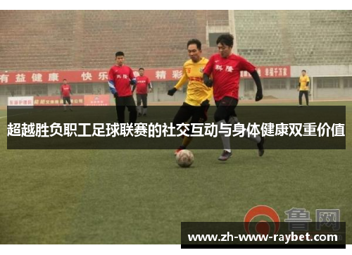 超越胜负职工足球联赛的社交互动与身体健康双重价值