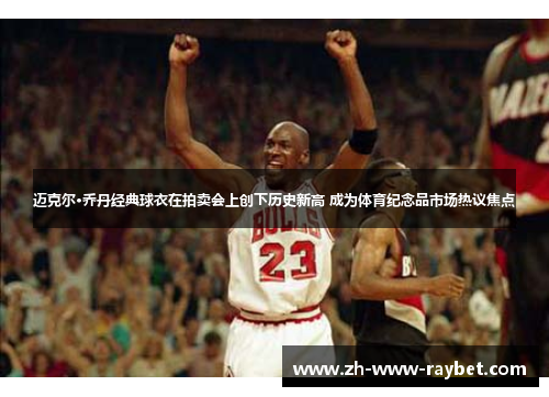 迈克尔·乔丹经典球衣在拍卖会上创下历史新高 成为体育纪念品市场热议焦点