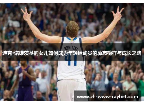 迪克·诺维茨基的女儿如何成为年轻运动员的励志榜样与成长之路