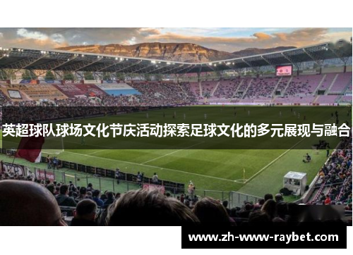 英超球队球场文化节庆活动探索足球文化的多元展现与融合