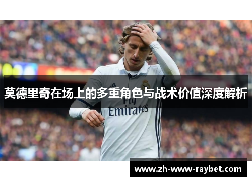 莫德里奇在场上的多重角色与战术价值深度解析