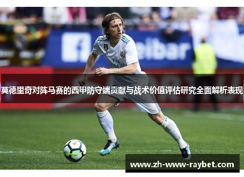莫德里奇对阵马赛的西甲防守端贡献与战术价值评估研究全面解析表现