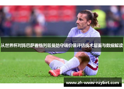 从世界杯对阵巴萨看格列兹曼防守端价值评估战术层面与数据解读