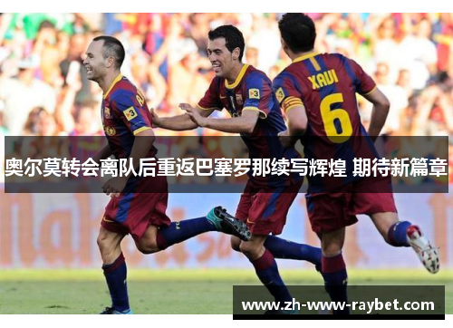 奥尔莫转会离队后重返巴塞罗那续写辉煌 期待新篇章 奥尔莫转会离队后重返巴塞罗那续写辉煌 期待新篇章