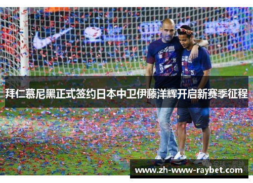 拜仁慕尼黑正式签约日本中卫伊藤洋辉开启新赛季征程
