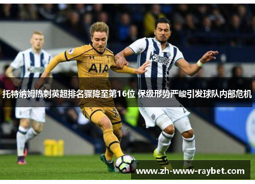 托特纳姆热刺英超排名骤降至第16位 保级形势严峻引发球队内部危机 托特纳姆热刺英超排名骤降至第16位 保级形势严峻引发球队内部危机