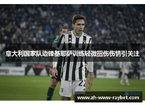 意大利国家队边锋基耶萨训练轻微扭伤伤情引关注 意大利国家队边锋基耶萨训练轻微扭伤伤情引关注