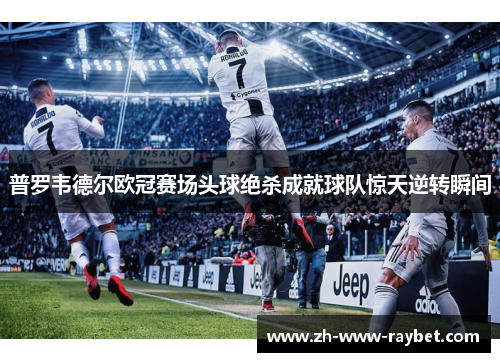 普罗韦德尔欧冠赛场头球绝杀成就球队惊天逆转瞬间 普罗韦德尔欧冠赛场头球绝杀成就球队惊天逆转瞬间