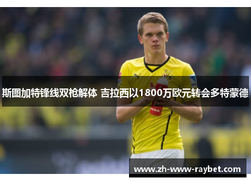 斯图加特锋线双枪解体 吉拉西以1800万欧元转会多特蒙德 斯图加特锋线双枪解体 吉拉西以1800万欧元转会多特蒙德