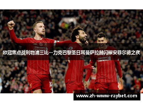 欧冠焦点战利物浦三比一力克巴黎圣日耳曼萨拉赫闪耀安菲尔德之夜