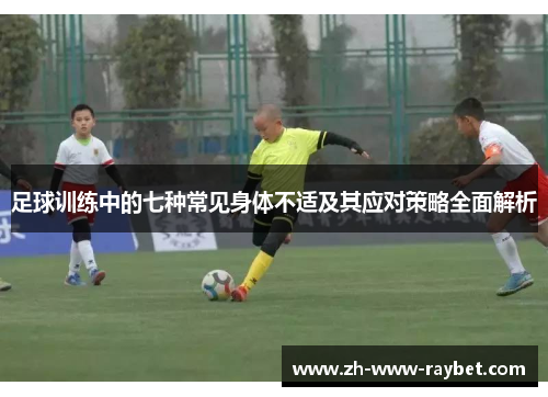 足球训练中的七种常见身体不适及其应对策略全面解析