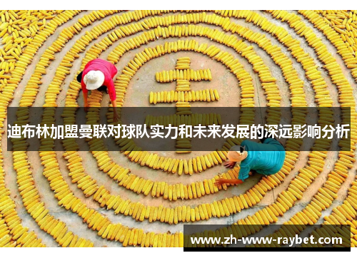 迪布林加盟曼联对球队实力和未来发展的深远影响分析