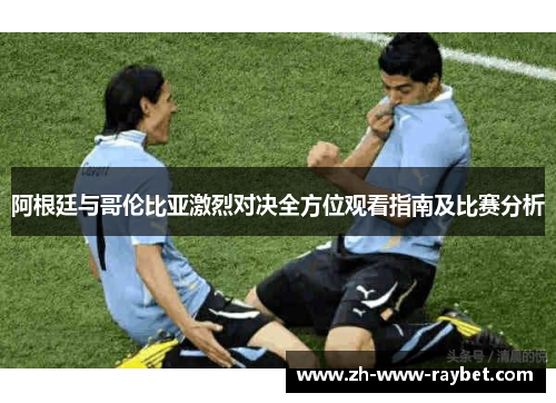 阿根廷与哥伦比亚激烈对决全方位观看指南及比赛分析