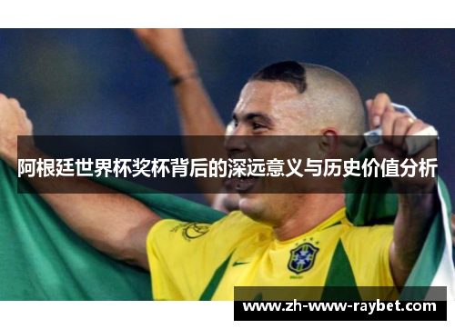 阿根廷世界杯奖杯背后的深远意义与历史价值分析