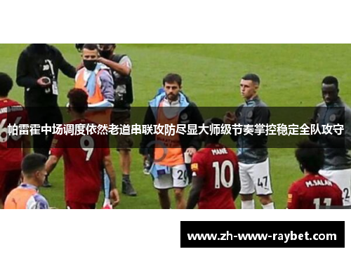 帕雷霍中场调度依然老道串联攻防尽显大师级节奏掌控稳定全队攻守 帕雷霍中场调度依然老道串联攻防尽显大师级节奏掌控稳定全队攻守