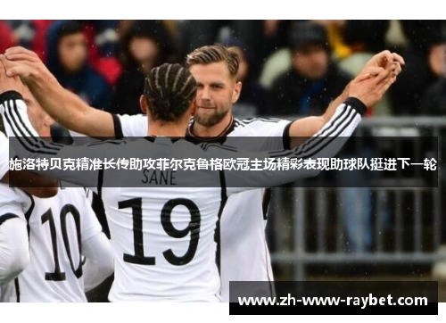 施洛特贝克精准长传助攻菲尔克鲁格欧冠主场精彩表现助球队挺进下一轮 施洛特贝克精准长传助攻菲尔克鲁格欧冠主场精彩表现助球队挺进下一轮